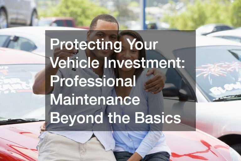 Protecting Your Vehicle Investment: Professional Maintenance Beyond the Basics